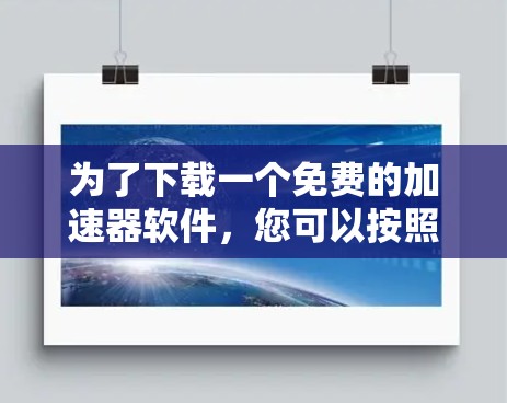 为了下载一个免费的加速器软件,您可以按照以下步骤进行操作 为了下载一个免费的加速器软件,您可以按照以下步骤进行操作