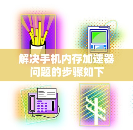 解决手机内存加速器问题的步骤如下 解决手机内存加速器问题的步骤如下