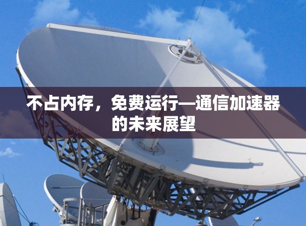 不占内存,免费运行—通信加速器的未来展望 不占内存,免费运行—通信加速器的未来展望