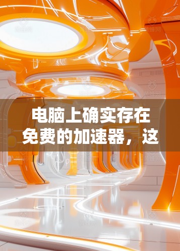 电脑上确实存在免费的加速器,这些加速器可以显著提升电脑性能。以下是关于加速器的详细介绍 电脑上确实存在免费的加速器,这些加速器可以显著提升电脑性能。以下是关于加速器的详细介绍