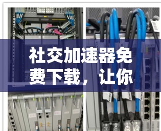 社交加速器免费下载,让你的社交更高效! 社交加速器免费下载,让你的社交更高效!