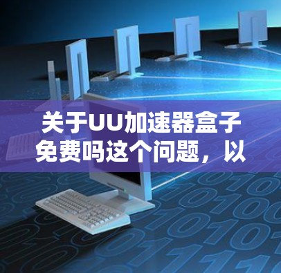 关于UU加速器盒子免费吗这个问题,以下是一些逐步的解答 关于UU加速器盒子免费吗这个问题,以下是一些逐步的解答