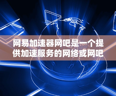 网易加速器网吧是一个提供加速服务的网络或网吧,旨在提升网络速度和下载效率。以下是关于该服务的详细信息 网易加速器网吧是一个提供加速服务的网络或网吧,旨在提升网络速度和下载效率。以下是关于该服务的详细信息