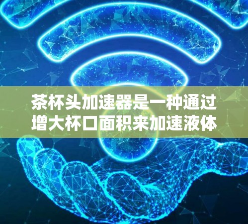 茶杯头加速器是一种通过增大杯口面积来加速液体流动的设备,通常用于延长饮料饮用时间。以下是关于茶杯头加速器的一些关键信息 茶杯头加速器是一种通过增大杯口面积来加速液体流动的设备,通常用于延长饮料饮用时间。以下是关于茶杯头加速器的一些关键信息