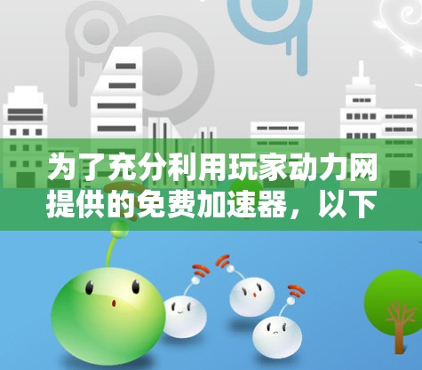 为了充分利用玩家动力网提供的免费加速器,以下是详细的步骤指南 为了充分利用玩家动力网提供的免费加速器,以下是详细的步骤指南