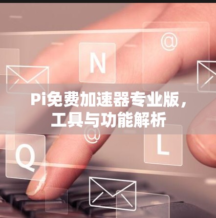 Pi免费加速器专业版,工具与功能解析 Pi免费加速器专业版,工具与功能解析
