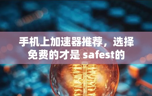 手机上加速器推荐,选择免费的才是 safest的 手机上加速器推荐,选择免费的才是 safest的