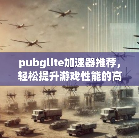 pubglite加速器推荐,轻松提升游戏性能的高效解决方案 pubglite加速器推荐,轻松提升游戏性能的高效解决方案