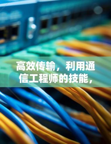 高效传输,利用通信工程师的技能,高效传输数据,提升工作效率 高效传输,利用通信工程师的技能,高效传输数据,提升工作效率