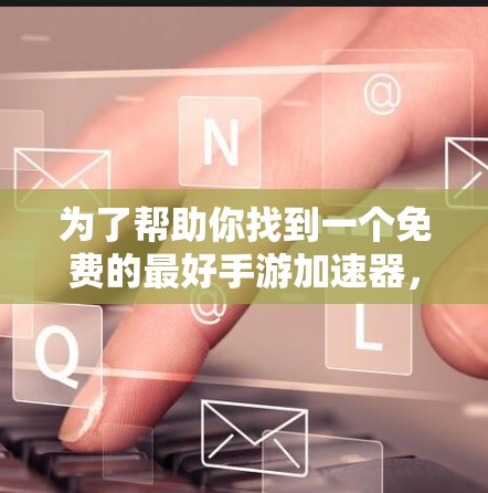 为了帮助你找到一个免费的最好手游加速器,以下是一些推荐的选择,这些加速器在功能、性能和用户体验上都表现良好,并且免费使用 为了帮助你找到一个免费的最好手游加速器,以下是一些推荐的选择,这些加速器在功能、性能和用户体验上都表现良好,并且免费使用