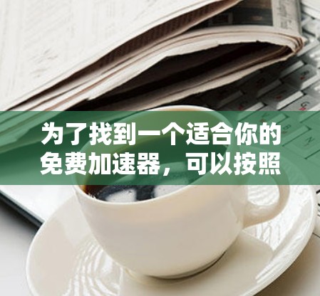 为了找到一个适合你的免费加速器,可以按照以下步骤进行 为了找到一个适合你的免费加速器,可以按照以下步骤进行