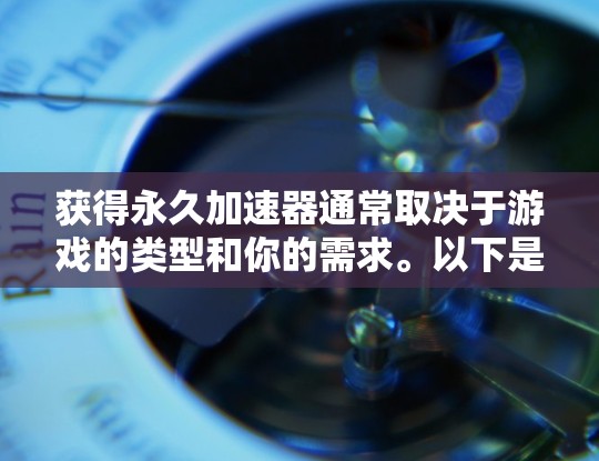 获得永久加速器通常取决于游戏的类型和你的需求。以下是一些可能的情况 获得永久加速器通常取决于游戏的类型和你的需求。以下是一些可能的情况
