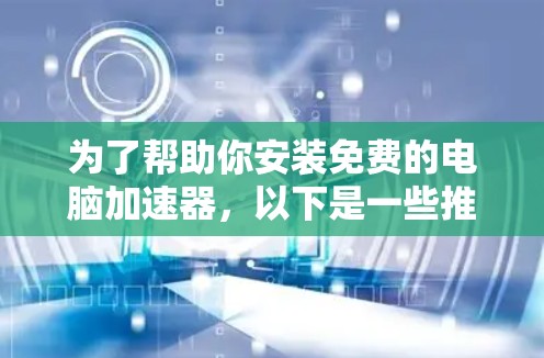 为了帮助你安装免费的电脑加速器,以下是一些推荐和步骤指南 为了帮助你安装免费的电脑加速器,以下是一些推荐和步骤指南