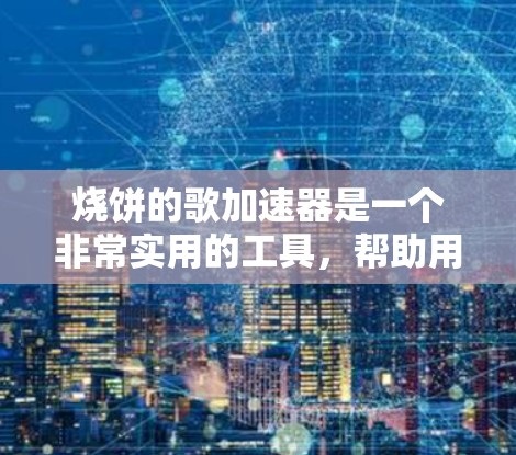 烧饼的歌加速器是一个非常实用的工具，帮助用户快速阅读歌词，进行在线搜索和生成歌词。以下是对其功能、使用指南以及潜在问题的详细总结