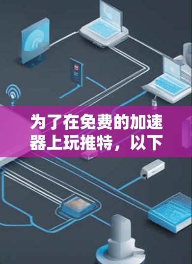 为了在免费的加速器上玩推特,以下是一个清晰的步骤指南 为了在免费的加速器上玩推特,以下是一个清晰的步骤指南