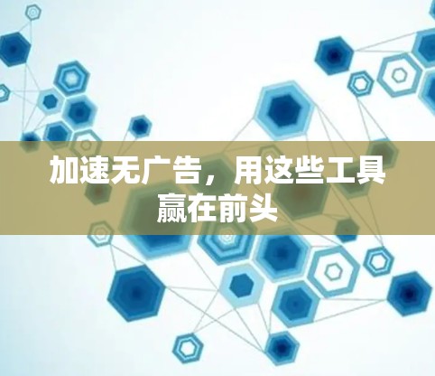 加速无广告,用这些工具赢在前头 加速无广告,用这些工具赢在前头