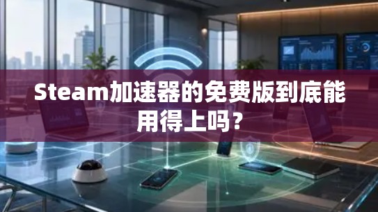Steam加速器的免费版到底能用得上吗? Steam加速器的免费版到底能用得上吗?