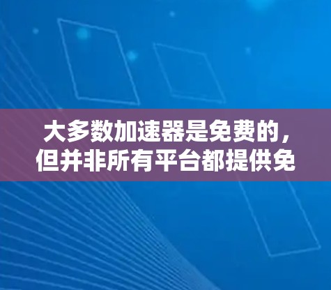 大多数加速器是免费的,但并非所有平台都提供免费服务。以下是关于加速器免费情况的总结 大多数加速器是免费的,但并非所有平台都提供免费服务。以下是关于加速器免费情况的总结