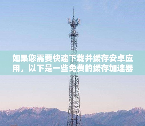 如果您需要快速下载并缓存安卓应用,以下是一些免费的缓存加速器推荐,这些工具可以帮助您节省时间,减少下载和缓存的负担 如果您需要快速下载并缓存安卓应用,以下是一些免费的缓存加速器推荐,这些工具可以帮助您节省时间,减少下载和缓存的负担