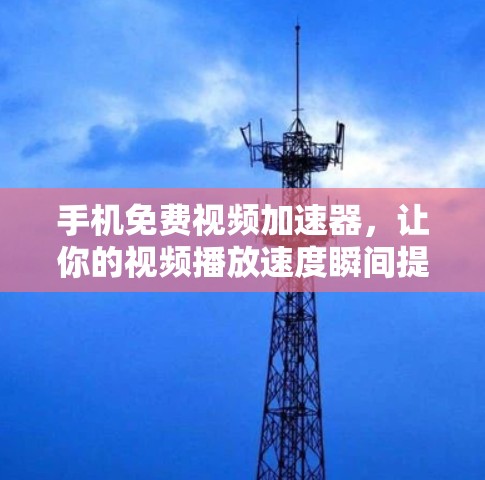 手机免费视频加速器,让你的视频播放速度瞬间提升! 手机免费视频加速器,让你的视频播放速度瞬间提升!