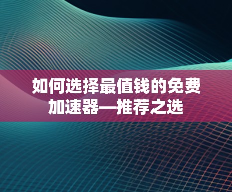 如何选择最值钱的免费加速器—推荐之选 如何选择最值钱的免费加速器—推荐之选