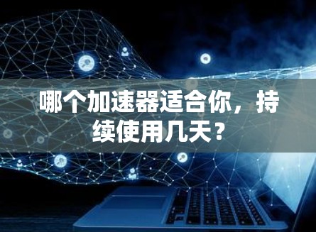 哪个加速器适合你,持续使用几天? 哪个加速器适合你,持续使用几天?