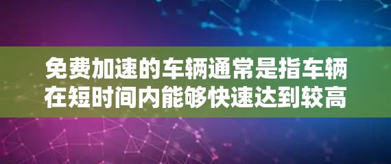 免费加速的车辆通常是指车辆在短时间内能够快速达到较高行驶速度,通常具有以下特点 免费加速的车辆通常是指车辆在短时间内能够快速达到较高行驶速度,通常具有以下特点