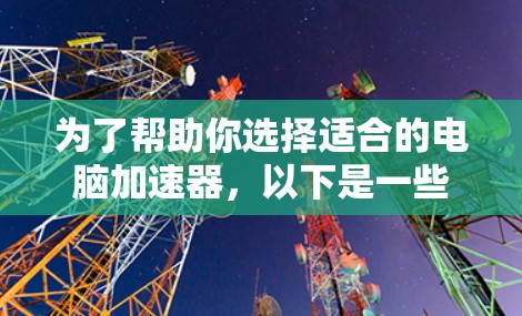 为了帮助你选择适合的电脑加速器,以下是一些推荐的免费选项,每个推荐都考虑了多种因素,包括性能优化、兼容性、广告情况、更新和售后服务 为了帮助你选择适合的电脑加速器,以下是一些推荐的免费选项,每个推荐都考虑了多种因素,包括性能优化、兼容性、广告情况、更新和售后服务