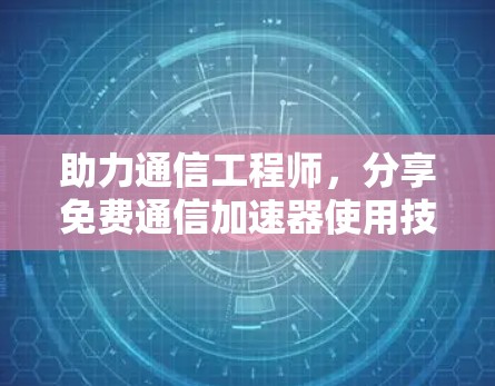 助力通信工程师，分享免费通信加速器使用技巧