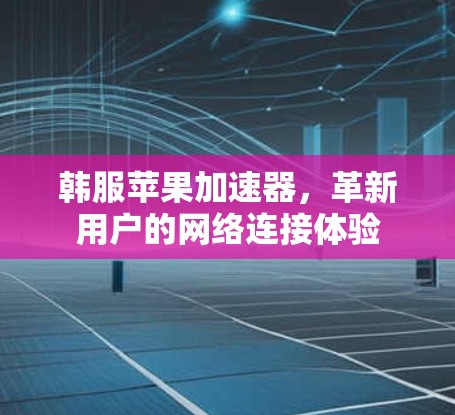 韩服苹果加速器,革新用户的网络连接体验 韩服苹果加速器,革新用户的网络连接体验