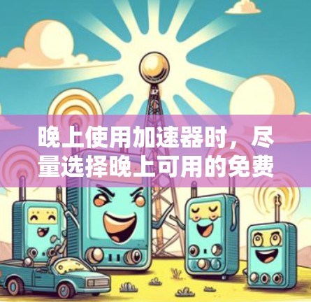 晚上使用加速器时，尽量选择晚上可用的免费加速器，因为晚上流量会比较活跃，使用起来更方便。以下是一些晚上免费且功能齐全的加速器推荐