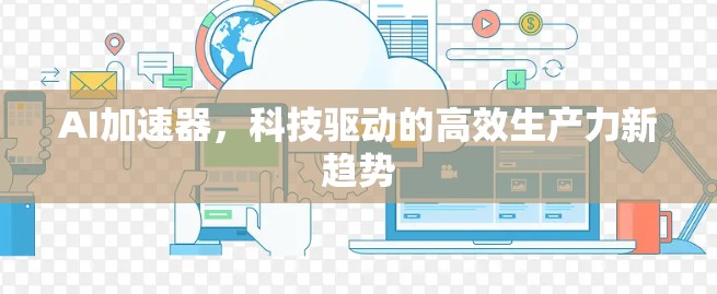 AI加速器,科技驱动的高效生产力新趋势 AI加速器,科技驱动的高效生产力新趋势