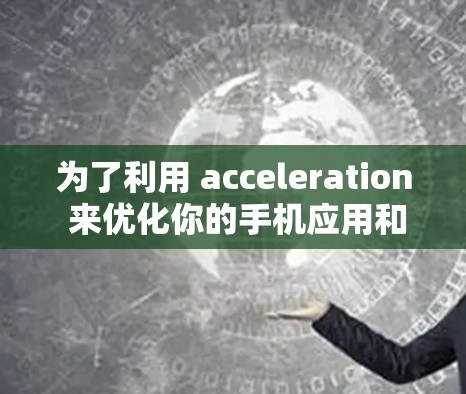 为了利用 acceleration 来优化你的手机应用和性能,以下是详细的指导步骤 为了利用 acceleration 来优化你的手机应用和性能,以下是详细的指导步骤