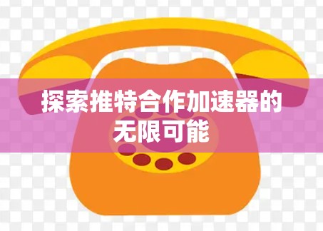 探索推特合作加速器的无限可能 探索推特合作加速器的无限可能
