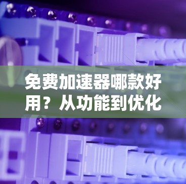 免费加速器哪款好用?从功能到优化,选择到效果 免费加速器哪款好用?从功能到优化,选择到效果