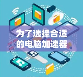 为了选择合适的电脑加速器,以下是一些关键点和建议 为了选择合适的电脑加速器,以下是一些关键点和建议