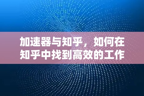 加速器与知乎,如何在知乎中找到高效的工作伙伴 加速器与知乎,如何在知乎中找到高效的工作伙伴