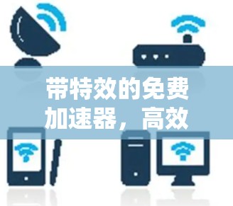 带特效的免费加速器,高效下载的高级加速工具 带特效的免费加速器,高效下载的高级加速工具
