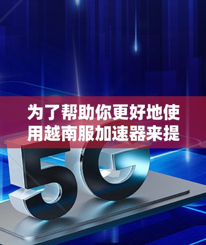 为了帮助你更好地使用越南服加速器来提升网页访问速度,以下是分步骤的指南 为了帮助你更好地使用越南服加速器来提升网页访问速度,以下是分步骤的指南