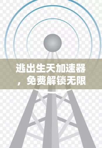 逃出生天加速器,免费解锁无限加速的秘籍 逃出生天加速器,免费解锁无限加速的秘籍