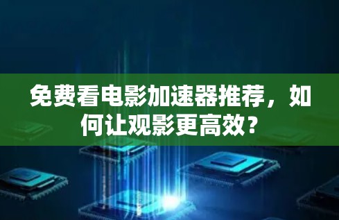 免费看电影加速器推荐,如何让观影更高效? 免费看电影加速器推荐,如何让观影更高效?