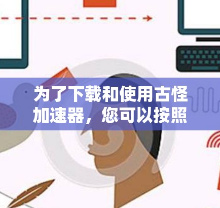为了下载和使用古怪加速器,您可以按照以下步骤操作 为了下载和使用古怪加速器,您可以按照以下步骤操作