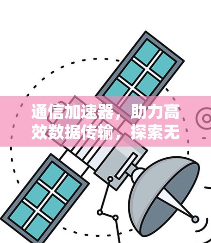 通信加速器,助力高效数据传输,探索无限可能 通信加速器,助力高效数据传输,探索无限可能
