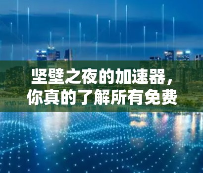 坚壁之夜的加速器,你真的了解所有免费加速器吗? 坚壁之夜的加速器,你真的了解所有免费加速器吗?