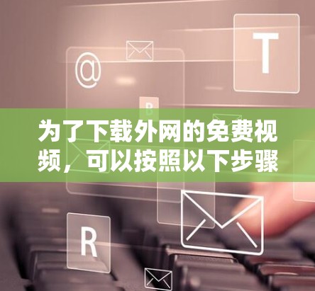 为了下载外网的免费视频,可以按照以下步骤操作 为了下载外网的免费视频,可以按照以下步骤操作