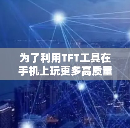 为了利用TFT工具在手机上玩更多高质量的游戏，您可以按照以下步骤操作