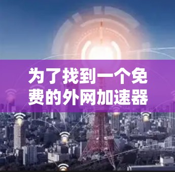 为了找到一个免费的外网加速器,以下是详细的建议和步骤 为了找到一个免费的外网加速器,以下是详细的建议和步骤