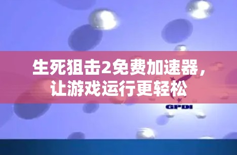生死狙击2免费加速器,让游戏运行更轻松 生死狙击2免费加速器,让游戏运行更轻松