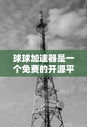 球球加速器是一个免费的开源平台,旨在提供学习和编程实践的便捷工具。以下是对该平台的详细总结 球球加速器是一个免费的开源平台,旨在提供学习和编程实践的便捷工具。以下是对该平台的详细总结