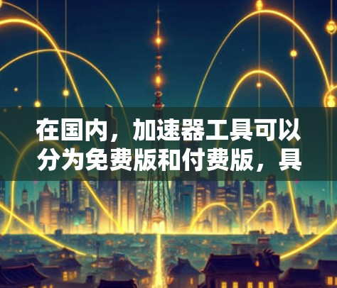 在国内,加速器工具可以分为免费版和付费版,具体取决于工具的特性。以下是一些常见的国内免费加速工具及其特点 在国内,加速器工具可以分为免费版和付费版,具体取决于工具的特性。以下是一些常见的国内免费加速工具及其特点